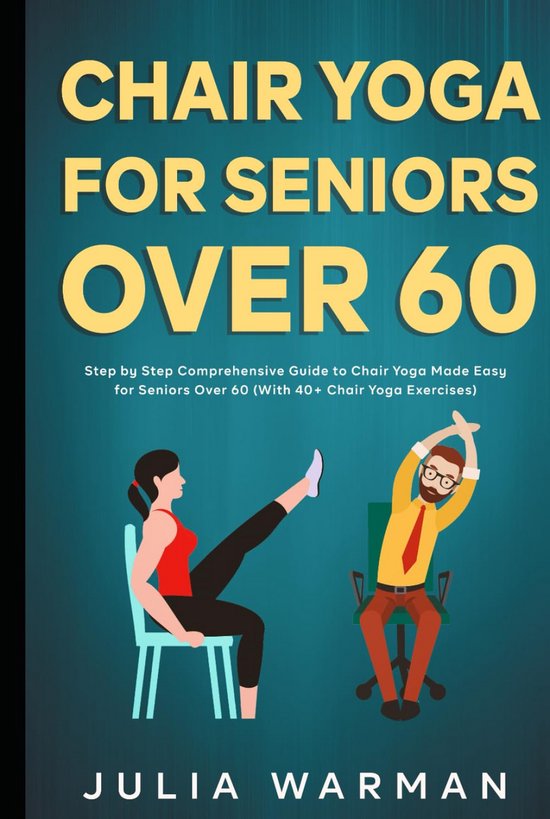 Chair Yoga for Seniors Over 60: Step by Step Comprehensive Guide to Chair Yoga Made Easy for Seniors Over 60 (With 40+ Chair Yoga Exercises)